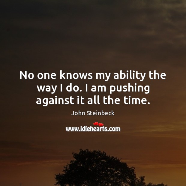 No one knows my ability the way I do. I am pushing against it all the time. John Steinbeck Picture Quote