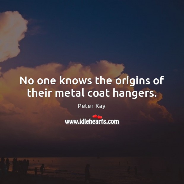 No one knows the origins of their metal coat hangers. Peter Kay Picture Quote