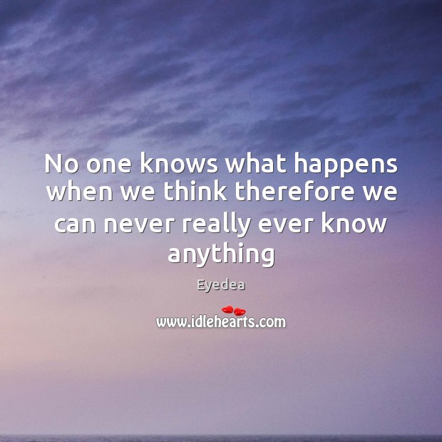No one knows what happens when we think therefore we can never really ever know anything Image