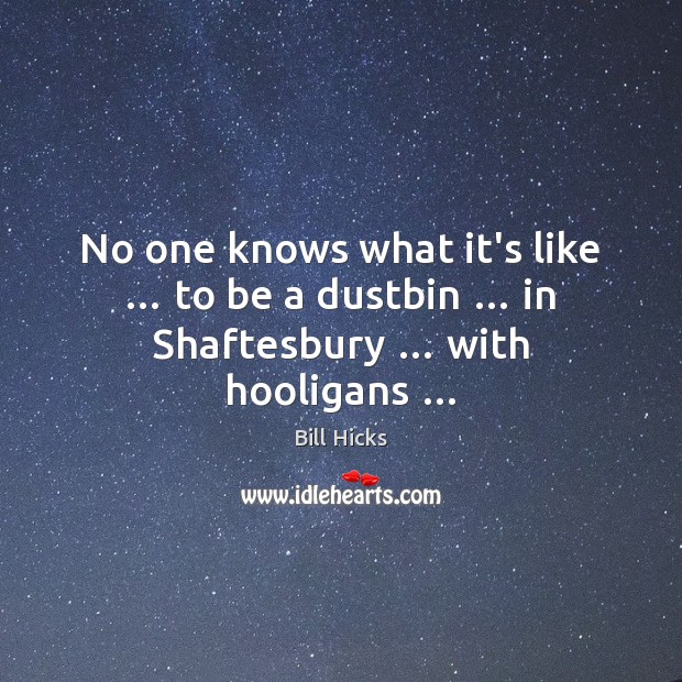 No one knows what it’s like … to be a dustbin … in Shaftesbury … with hooligans … Bill Hicks Picture Quote