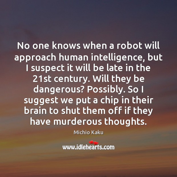 No one knows when a robot will approach human intelligence, but I Michio Kaku Picture Quote