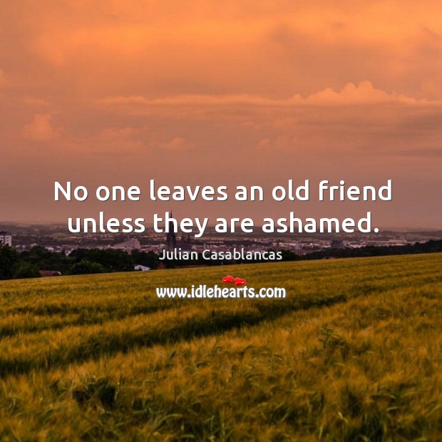 No one leaves an old friend unless they are ashamed. Image