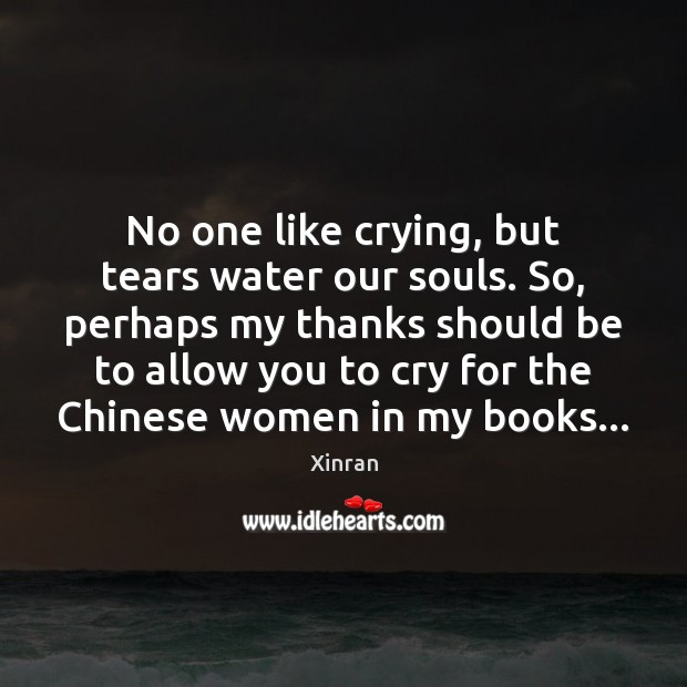 No one like crying, but tears water our souls. So, perhaps my Xinran Picture Quote