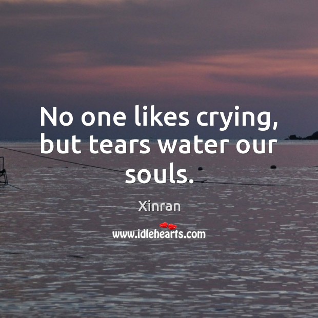No one likes crying, but tears water our souls. Xinran Picture Quote
