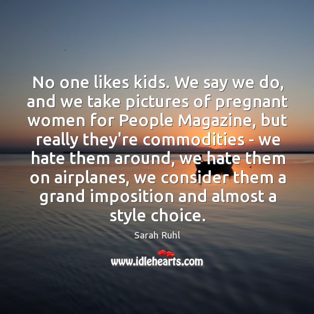 No one likes kids. We say we do, and we take pictures Sarah Ruhl Picture Quote