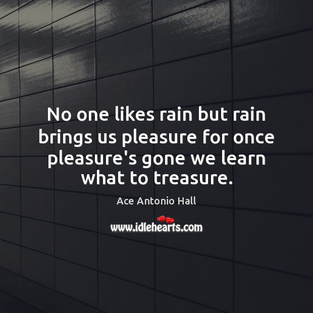 No one likes rain but rain brings us pleasure for once pleasure’s Ace Antonio Hall Picture Quote