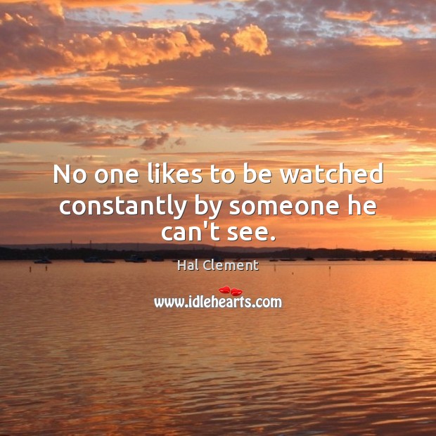 No one likes to be watched constantly by someone he can’t see. Hal Clement Picture Quote