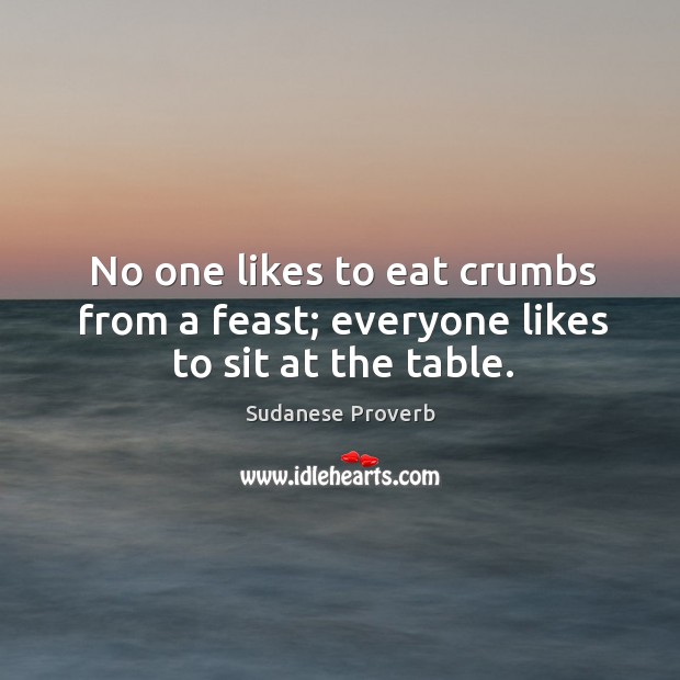 No one likes to eat crumbs from a feast; everyone likes to sit at the table. Sudanese Proverbs Image