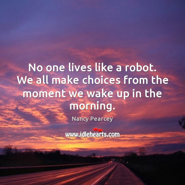 No one lives like a robot. We all make choices from the moment we wake up in the morning. Nancy Pearcey Picture Quote