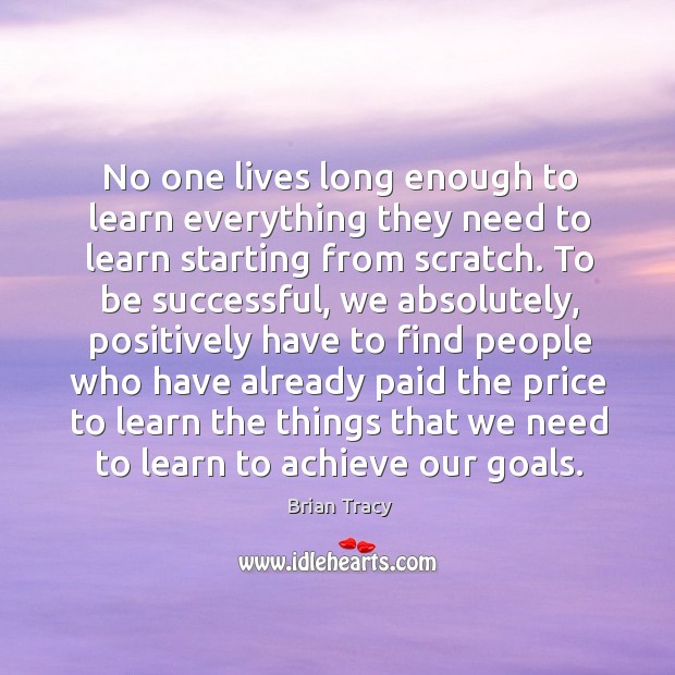 No one lives long enough to learn everything they need to learn starting from scratch. To Be Successful Quotes Image