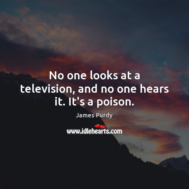 No one looks at a television, and no one hears it. It’s a poison. James Purdy Picture Quote