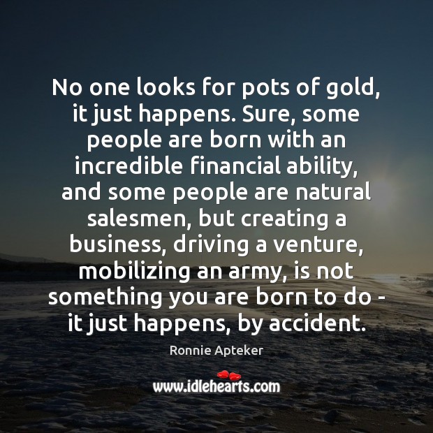 No one looks for pots of gold, it just happens. Sure, some Ronnie Apteker Picture Quote