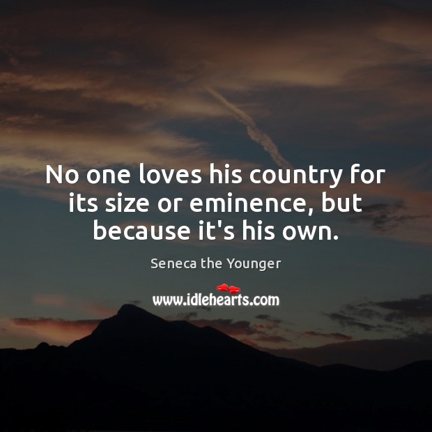 No one loves his country for its size or eminence, but because it’s his own. Seneca the Younger Picture Quote