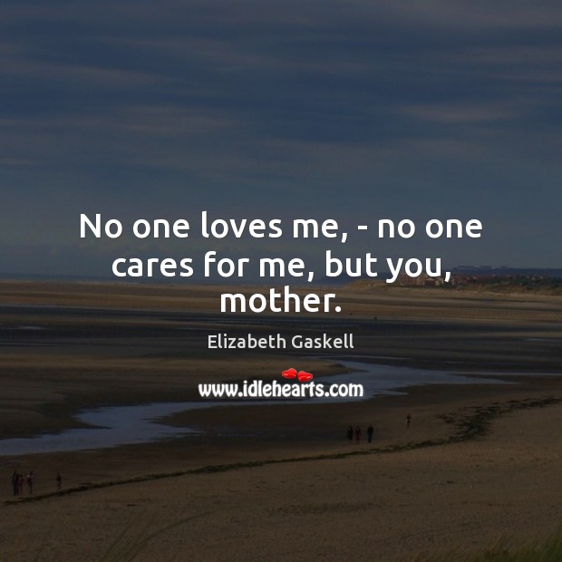 No one loves me, – no one cares for me, but you, mother. Elizabeth Gaskell Picture Quote