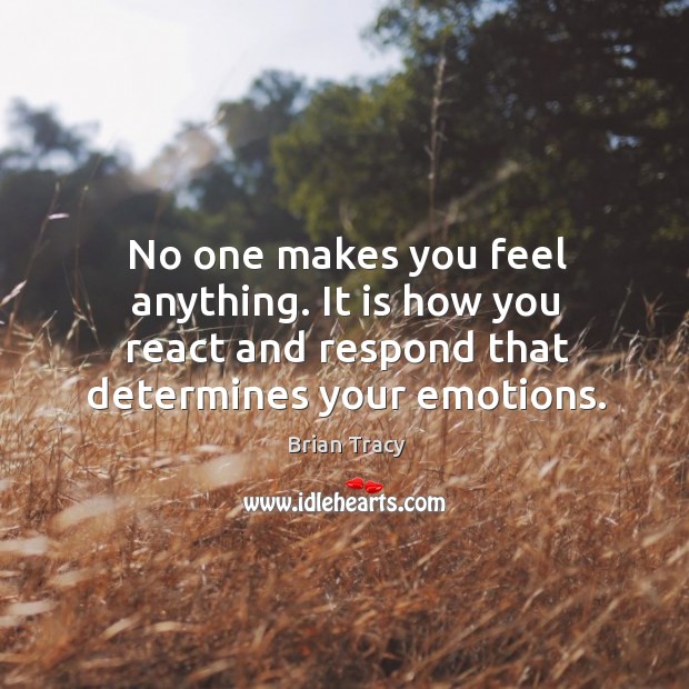 No one makes you feel anything. It is how you react and Image