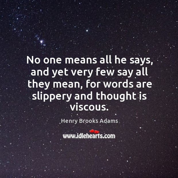 No one means all he says, and yet very few say all they mean, for words are slippery and thought is viscous. Henry Brooks Adams Picture Quote