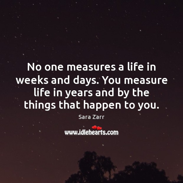 No one measures a life in weeks and days. You measure life Sara Zarr Picture Quote