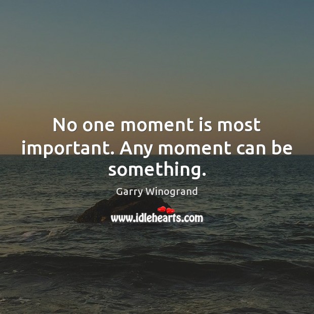 No one moment is most important. Any moment can be something. Image