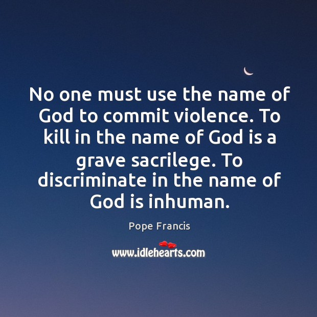 No one must use the name of God to commit violence. To Image