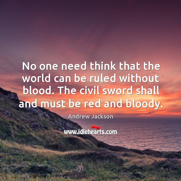 No one need think that the world can be ruled without blood. Andrew Jackson Picture Quote