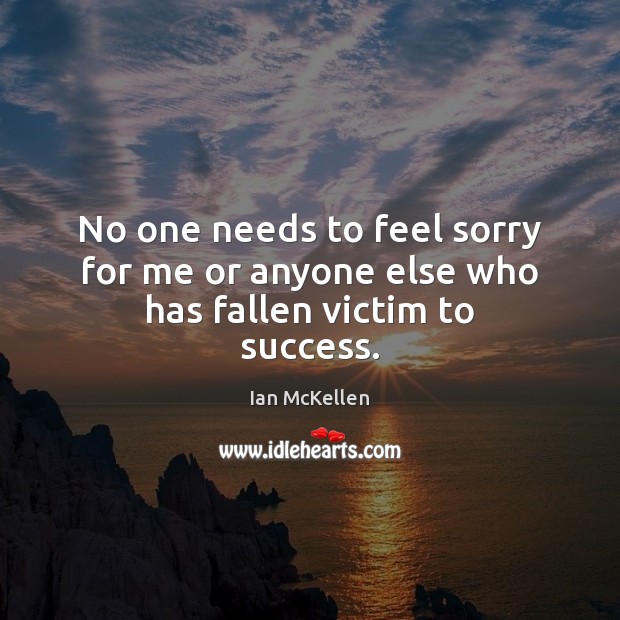 No one needs to feel sorry for me or anyone else who has fallen victim to success. Ian McKellen Picture Quote