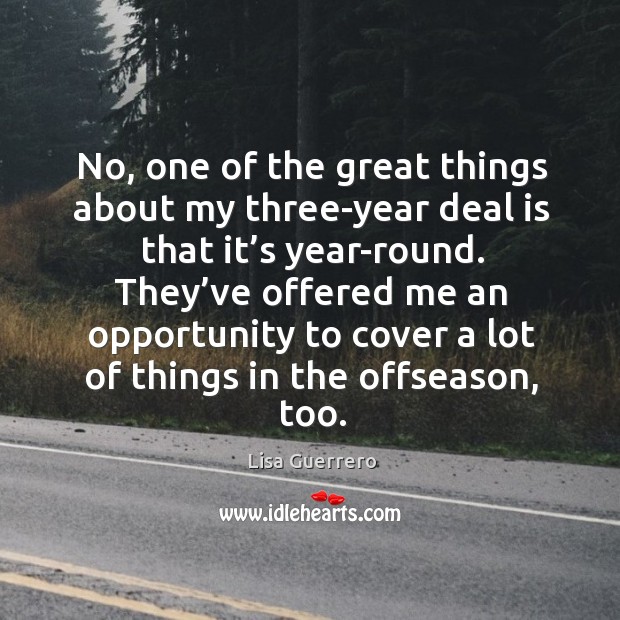 No, one of the great things about my three-year deal is that it’s year-round. Lisa Guerrero Picture Quote