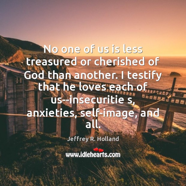 No one of us is less treasured or cherished of God than Jeffrey R. Holland Picture Quote