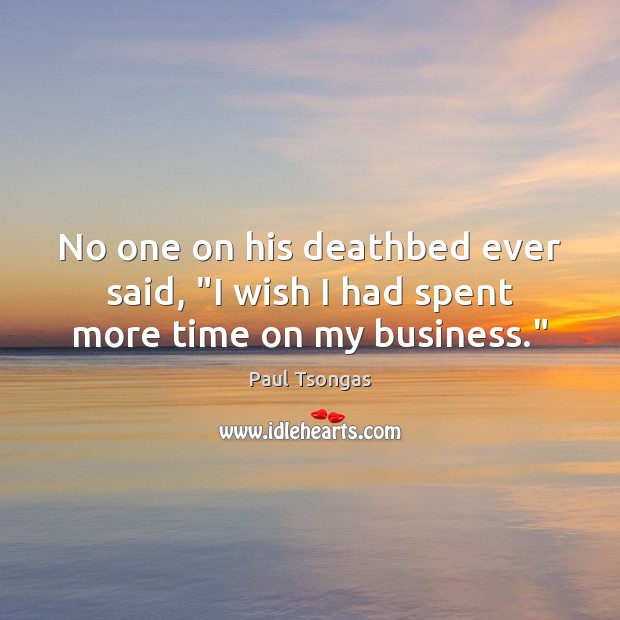 No one on his deathbed ever said, “I wish I had spent more time on my business.” Paul Tsongas Picture Quote