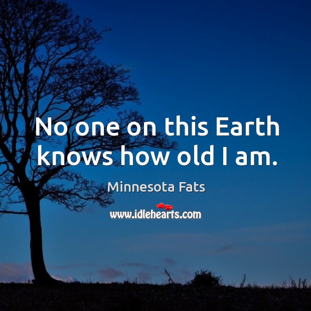 No one on this earth knows how old I am. Minnesota Fats Picture Quote