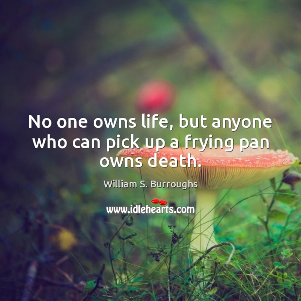 No one owns life, but anyone who can pick up a frying pan owns death. Image