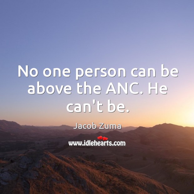 No one person can be above the ANC. He can’t be. Jacob Zuma Picture Quote