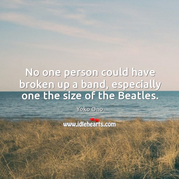 No one person could have broken up a band, especially one the size of the beatles. Yoko Ono Picture Quote