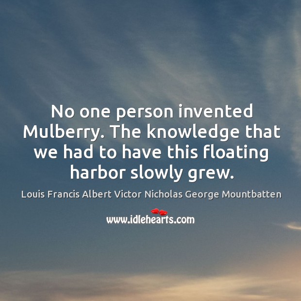 No one person invented mulberry. The knowledge that we had to have this floating harbor slowly grew. Louis Francis Albert Victor Nicholas George Mountbatten Picture Quote