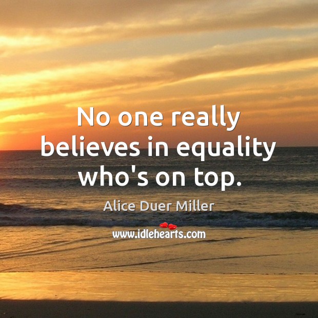 No one really believes in equality who’s on top. Alice Duer Miller Picture Quote