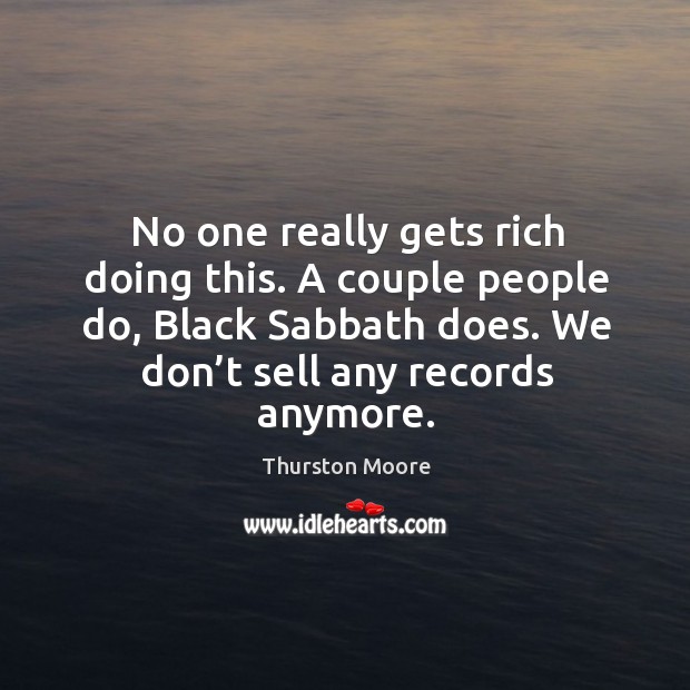 No one really gets rich doing this. A couple people do, black sabbath does. We don’t sell any records anymore. Thurston Moore Picture Quote