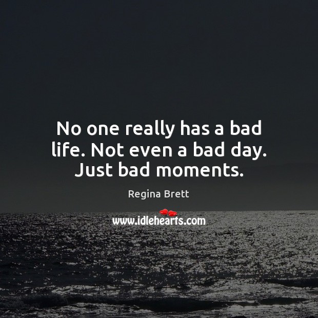 No one really has a bad life. Not even a bad day. Just bad moments. Regina Brett Picture Quote