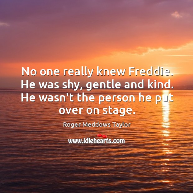 No one really knew Freddie. He was shy, gentle and kind. He Roger Meddows Taylor Picture Quote