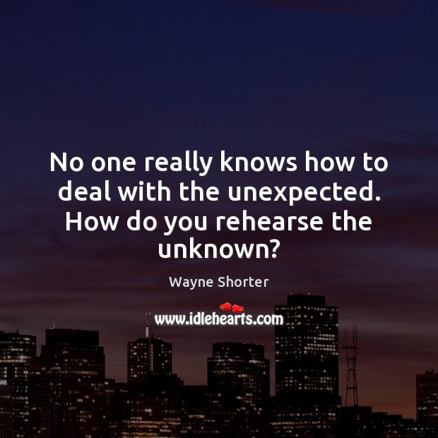 No one really knows how to deal with the unexpected. How do you rehearse the unknown? Wayne Shorter Picture Quote