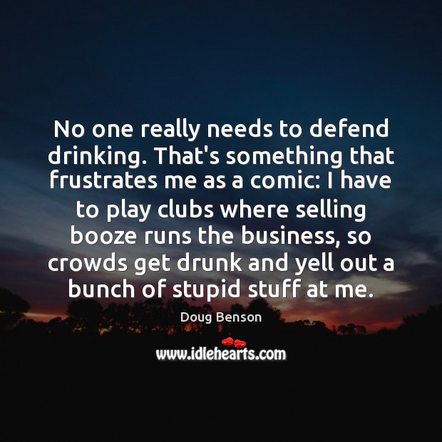 No one really needs to defend drinking. That’s something that frustrates me Doug Benson Picture Quote