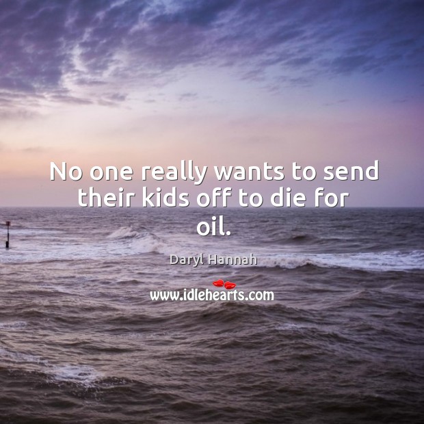 No one really wants to send their kids off to die for oil. Daryl Hannah Picture Quote