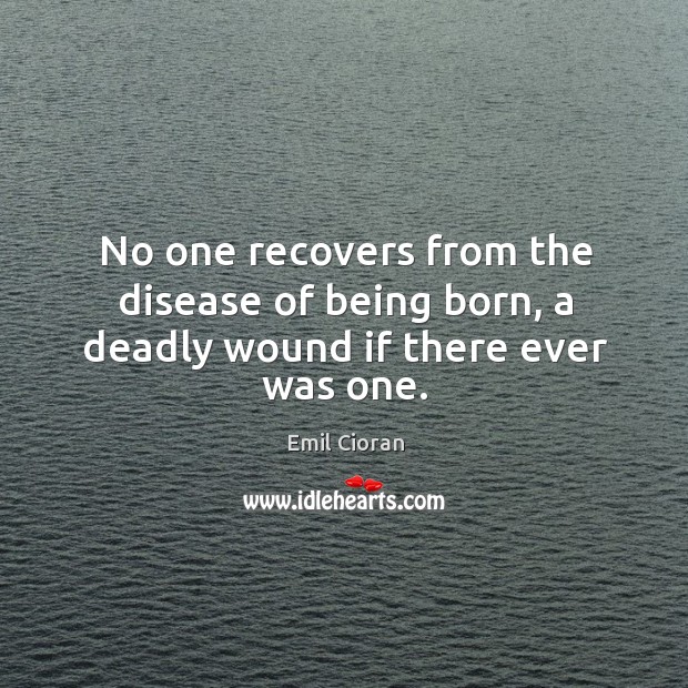 No one recovers from the disease of being born, a deadly wound if there ever was one. Emil Cioran Picture Quote