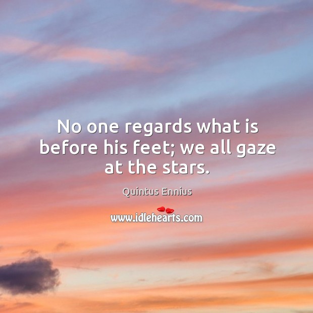 No one regards what is before his feet; we all gaze at the stars. Quintus Ennius Picture Quote