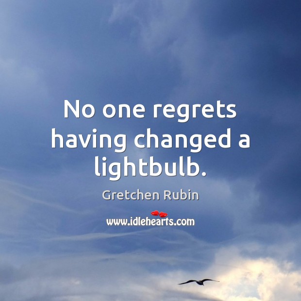 No one regrets having changed a lightbulb. Gretchen Rubin Picture Quote