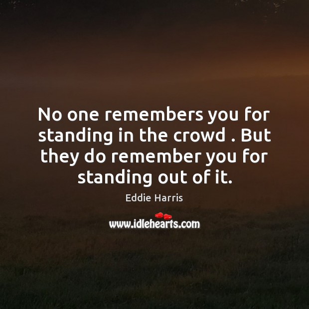 No one remembers you for standing in the crowd . But they do Image