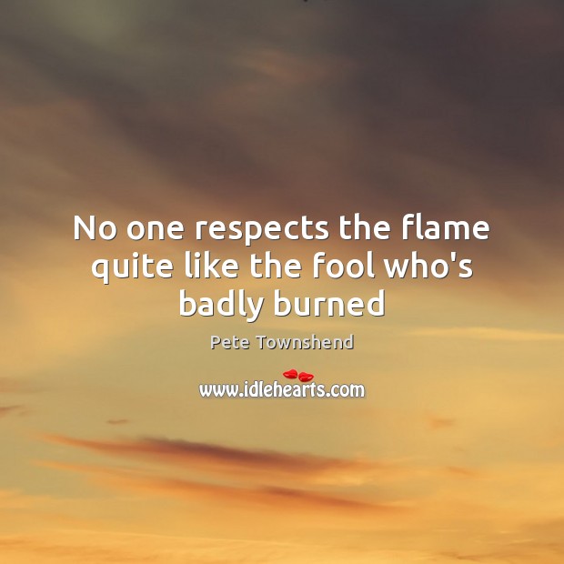 No one respects the flame quite like the fool who’s badly burned Pete Townshend Picture Quote