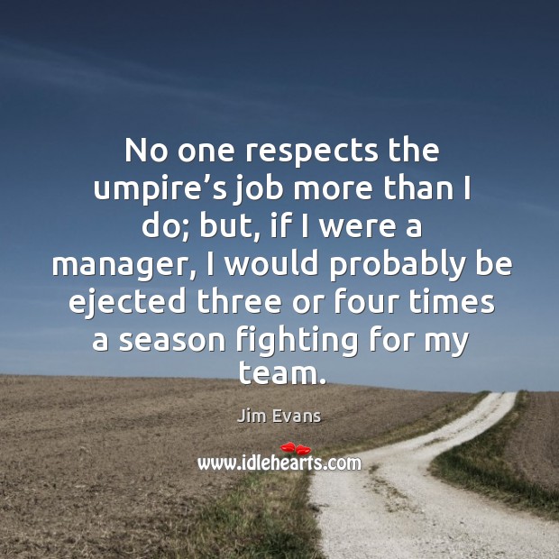 No one respects the umpire’s job more than I do; but, if I were a manager Jim Evans Picture Quote