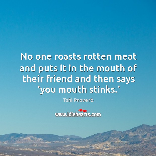 No one roasts rotten meat and puts it in the mouth of their friend and then says ‘you mouth stinks.’ Tshi Proverbs Image