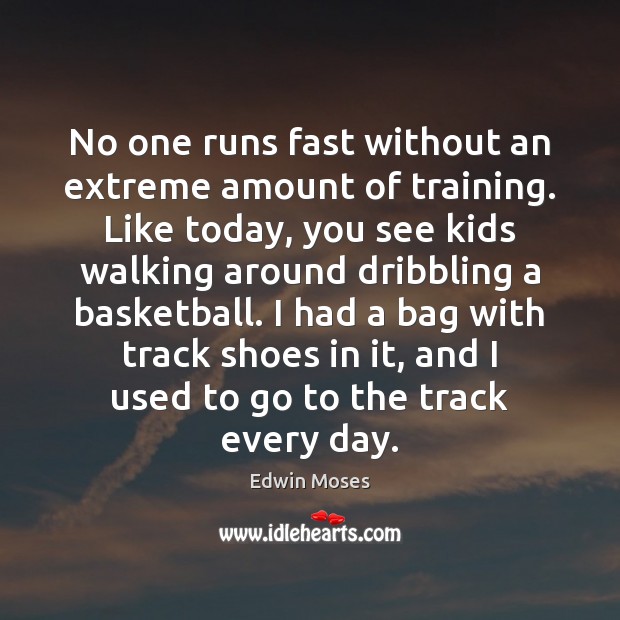No one runs fast without an extreme amount of training. Like today, Edwin Moses Picture Quote