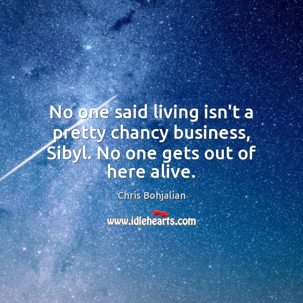 No one said living isn’t a pretty chancy business, Sibyl. No one gets out of here alive. Chris Bohjalian Picture Quote