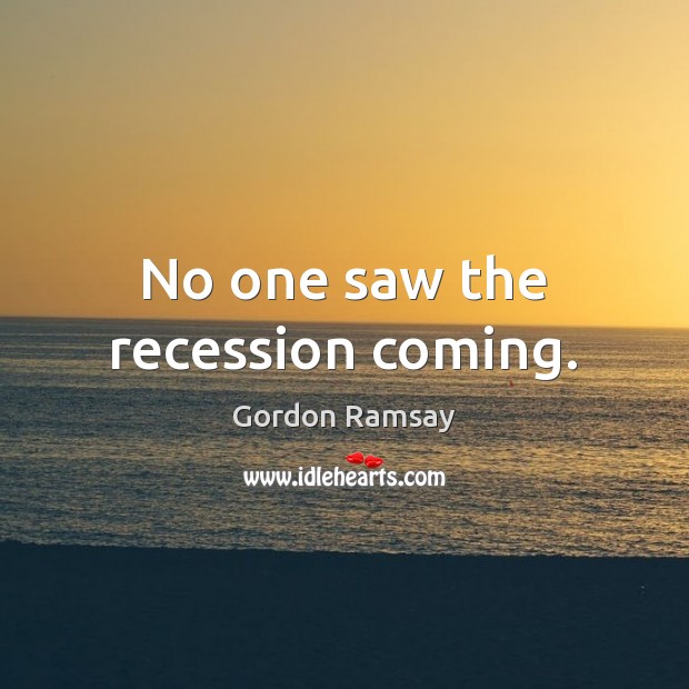 No one saw the recession coming. Gordon Ramsay Picture Quote
